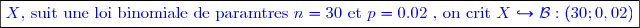 \boxed{\textcolor{blue}{X\text{, suit une loi binomiale de paramtres }n=30\text{ et }p=0.02 \text{ , on crit } X\hookrightarrow \mathcal{B}:(30;0,02) }}